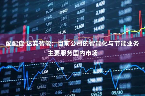 配配查 达实智能：目前公司的智能化与节能业务主要服务国内市场