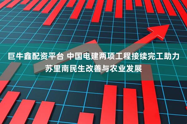 巨牛鑫配资平台 中国电建两项工程接续完工助力苏里南民生改善与农业发展