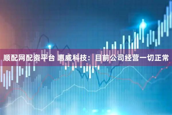 顺配网配资平台 惠威科技：目前公司经营一切正常