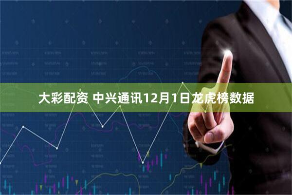 大彩配资 中兴通讯12月1日龙虎榜数据
