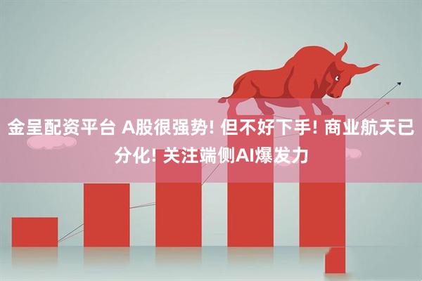 金呈配资平台 A股很强势! 但不好下手! 商业航天已分化! 关注端侧AI爆发力