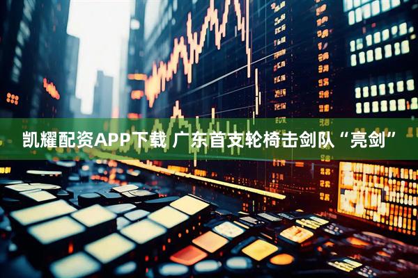 凯耀配资APP下载 广东首支轮椅击剑队“亮剑”