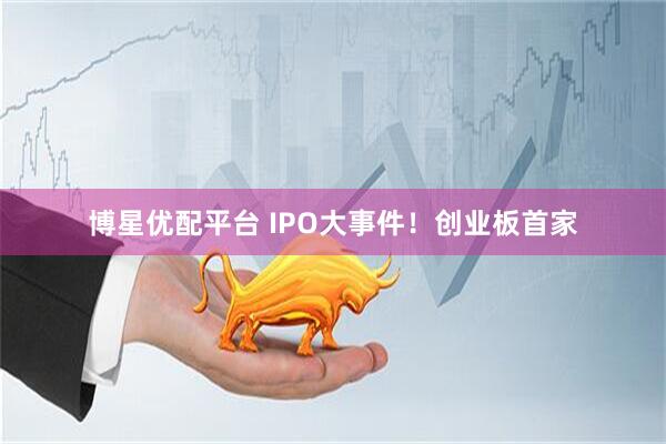 博星优配平台 IPO大事件！创业板首家