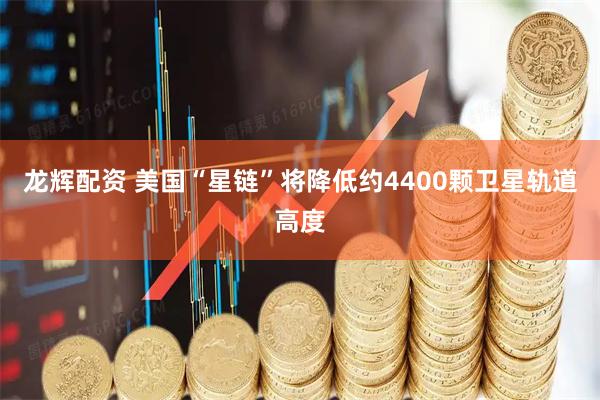 龙辉配资 美国“星链”将降低约4400颗卫星轨道高度