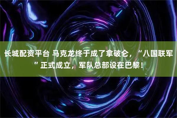 长城配资平台 马克龙终于成了拿破仑，“八国联军”正式成立，军队总部设在巴黎！