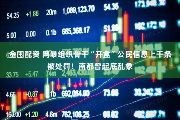 金囤配资 网暴组织骨干“开盒”公民信息上千条被处罚！南都曾起底乱象