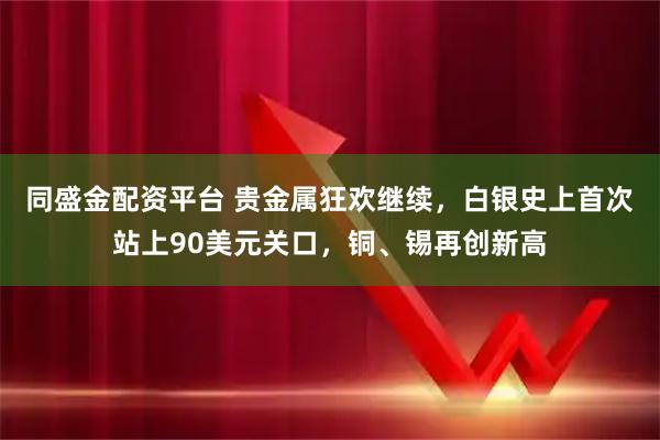 同盛金配资平台 贵金属狂欢继续，白银史上首次站上90美元关口，铜、锡再创新高