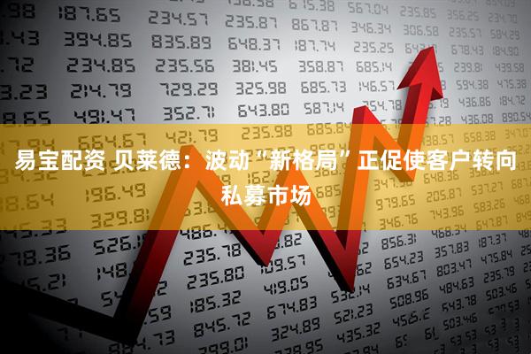 易宝配资 贝莱德：波动“新格局”正促使客户转向私募市场