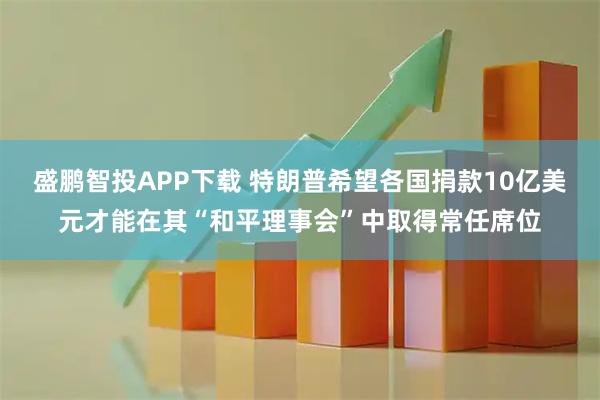 盛鹏智投APP下载 特朗普希望各国捐款10亿美元才能在其“和平理事会”中取得常任席位