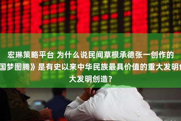 宏琳策略平台 为什么说民间草根承德张一创作的《中国梦图腾》是有史以来中华民族最具价值的重大发明创造？
