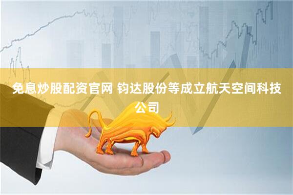 免息炒股配资官网 钧达股份等成立航天空间科技公司