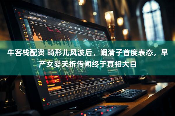 牛客栈配资 畸形儿风波后，阚清子首度表态，早产女婴夭折传闻终于真相大白