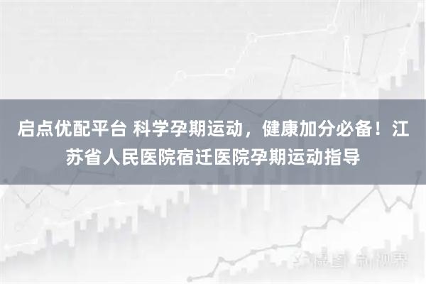 启点优配平台 科学孕期运动，健康加分必备！江苏省人民医院宿迁医院孕期运动指导