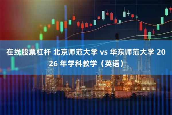 在线股票杠杆 北京师范大学 vs 华东师范大学 2026 年学科教学（英语）