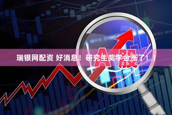 瑞银网配资 好消息！研究生奖学金涨了！！