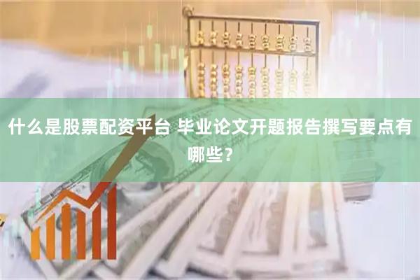 什么是股票配资平台 毕业论文开题报告撰写要点有哪些？