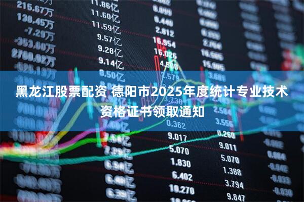 黑龙江股票配资 德阳市2025年度统计专业技术资格证书领取通知