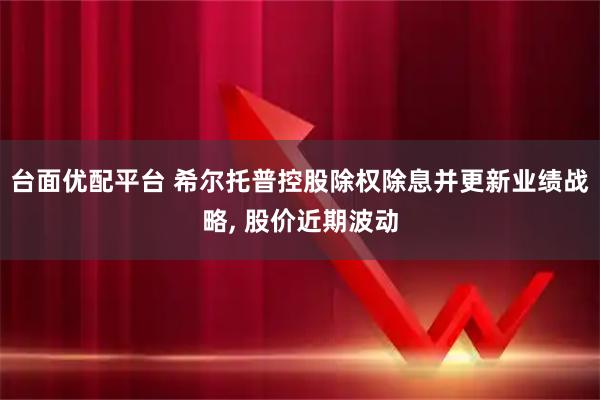 台面优配平台 希尔托普控股除权除息并更新业绩战略, 股价近期波动