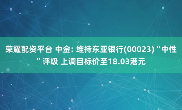 荣耀配资平台 中金: 维持东亚银行(00023)“中性”评级 上调目标价至18.03港元
