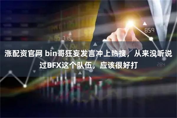 涨配资官网 bin哥狂妄发言冲上热搜，从来没听说过BFX这个队伍，应该很好打