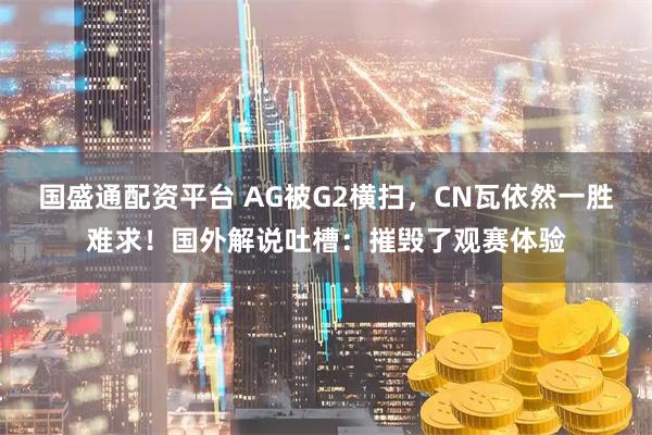 国盛通配资平台 AG被G2横扫，CN瓦依然一胜难求！国外解说吐槽：摧毁了观赛体验