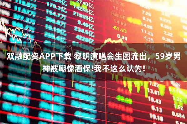 双融配资APP下载 黎明演唱会生图流出，59岁男神被嘲像酒保!我不这么认为!