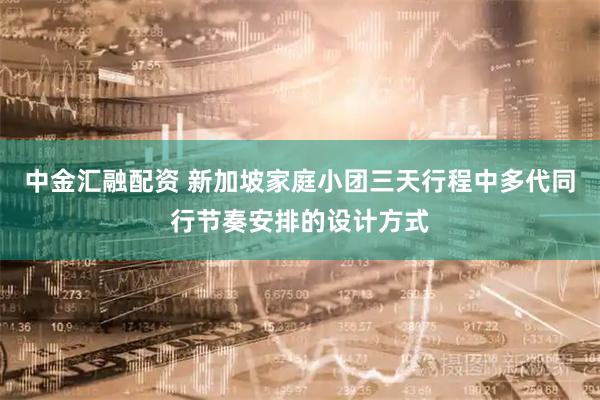 中金汇融配资 新加坡家庭小团三天行程中多代同行节奏安排的设计方式