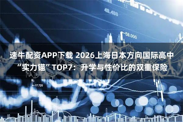 速牛配资APP下载 2026上海日本方向国际高中“实力锚”TOP7：升学与性价比的双重保险