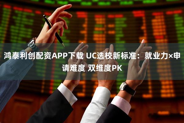 鸿泰利创配资APP下载 UC选校新标准：就业力×申请难度 双维度PK