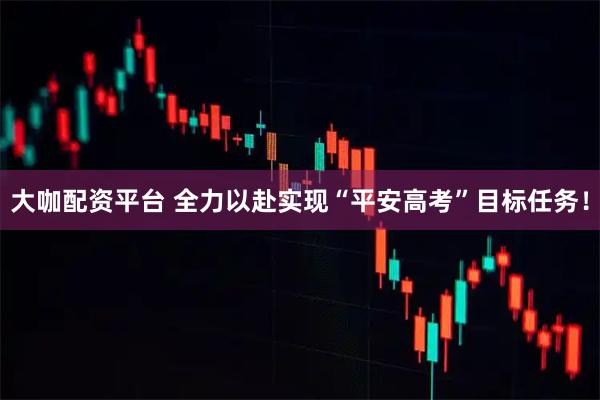 大咖配资平台 全力以赴实现“平安高考”目标任务！