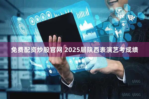 免费配资炒股官网 2025届陕西表演艺考成绩