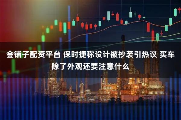 金铺子配资平台 保时捷称设计被抄袭引热议 买车除了外观还要注意什么
