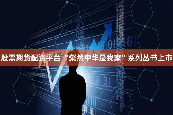 股票期货配资平台 “粲然中华是我家”系列丛书上市